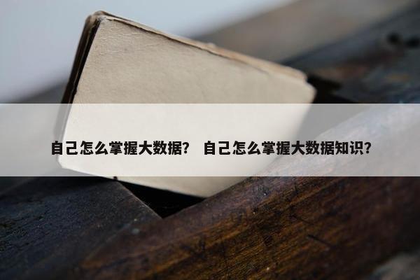 自己怎么掌握大数据？ 自己怎么掌握大数据知识？