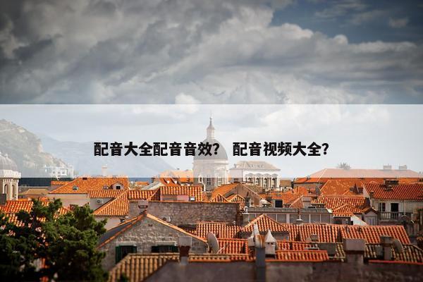 配音大全配音音效？ 配音视频大全？