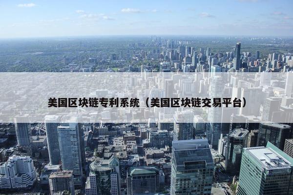 美国区块链专利系统（美国区块链交易平台）