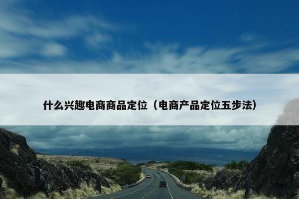 什么兴趣电商商品定位（电商产品定位五步法）