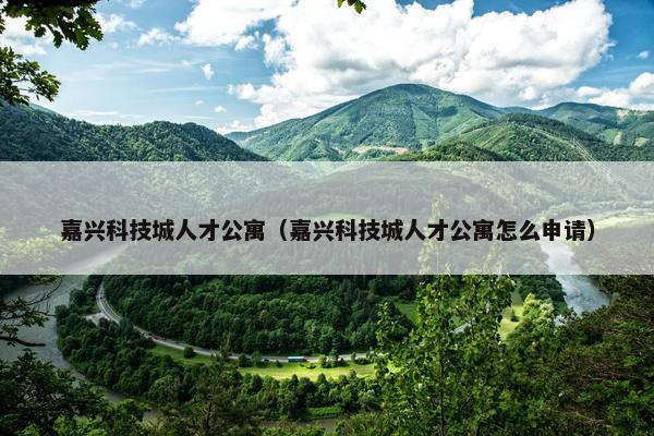 嘉兴科技城人才公寓（嘉兴科技城人才公寓怎么申请）