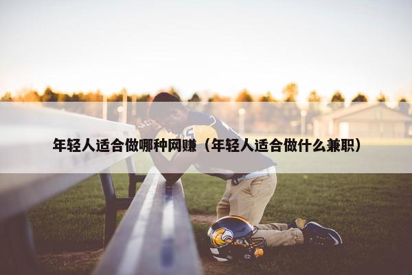年轻人适合做哪种网赚（年轻人适合做什么兼职）