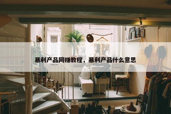 暴利产品网赚教程，暴利产品什么意思