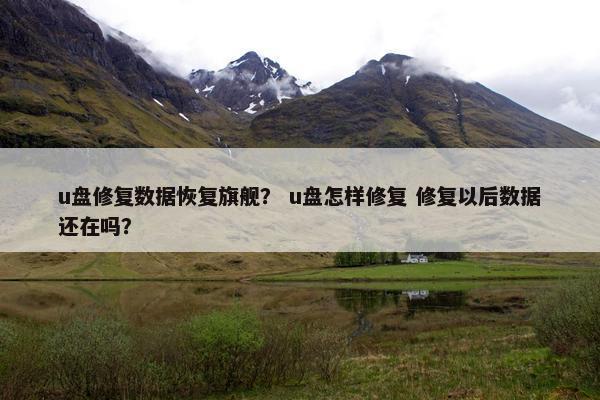 u盘修复数据恢复旗舰？ u盘怎样修复 修复以后数据还在吗？