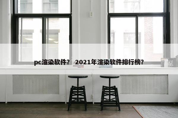 pc渲染软件？ 2021年渲染软件排行榜？