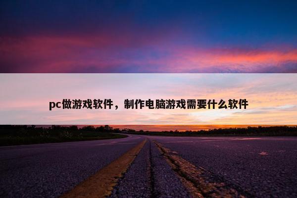 pc做游戏软件，制作电脑游戏需要什么软件