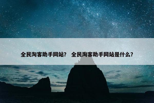 全民淘客助手网站？ 全民淘客助手网站是什么？