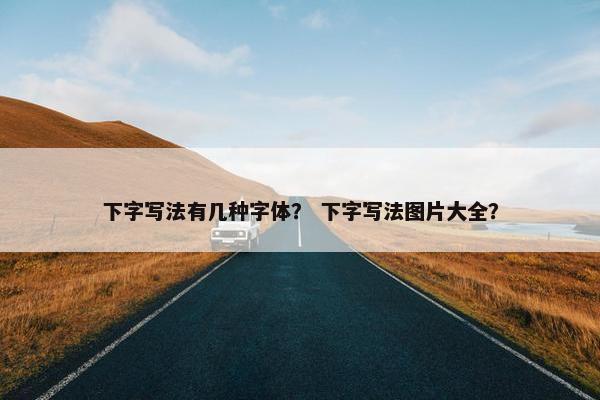 下字写法有几种字体？ 下字写法图片大全？
