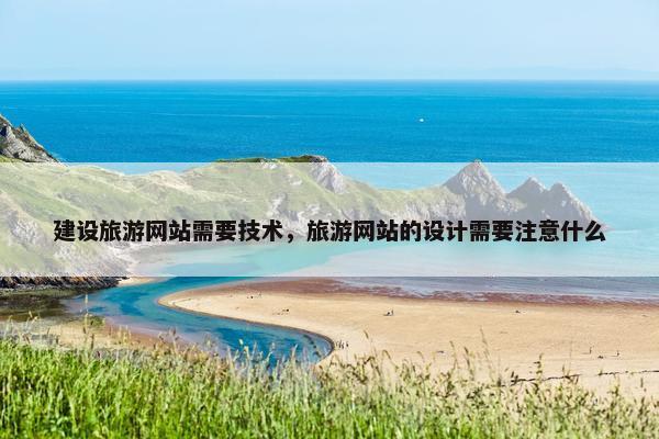 建设旅游网站需要技术，旅游网站的设计需要注意什么