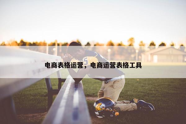 电商表格运营，电商运营表格工具