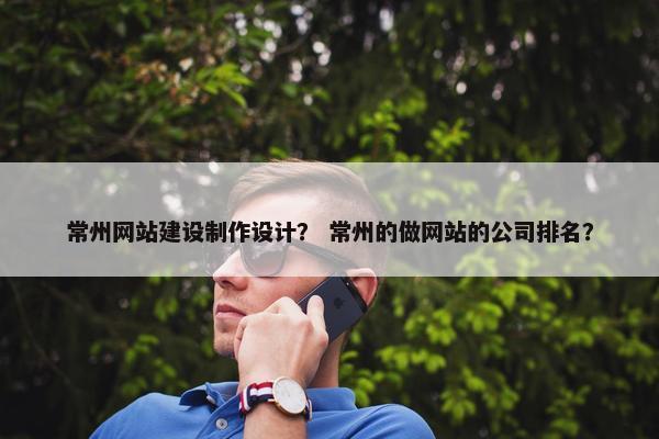 常州网站建设制作设计？ 常州的做网站的公司排名？