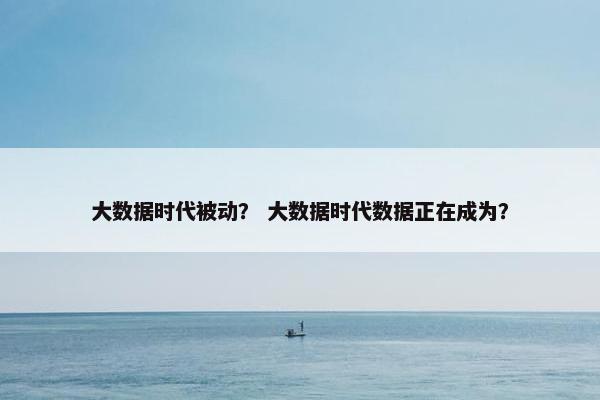 大数据时代被动？ 大数据时代数据正在成为？