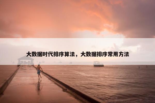 大数据时代排序算法，大数据排序常用方法