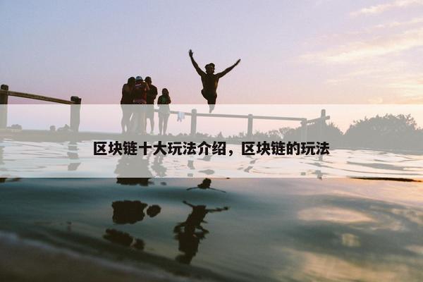 区块链十大玩法介绍，区块链的玩法