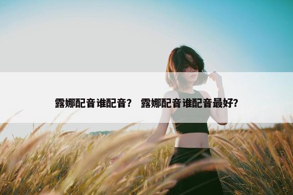 露娜配音谁配音？ 露娜配音谁配音最好？
