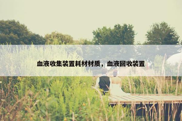 血液收集装置耗材材质，血液回收装置