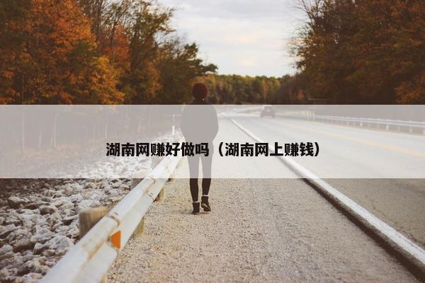 湖南网赚好做吗（湖南网上赚钱）