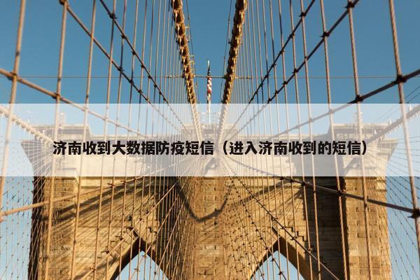 济南收到大数据防疫短信（进入济南收到的短信）