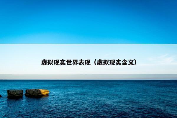 虚拟现实世界表现（虚拟现实含义）