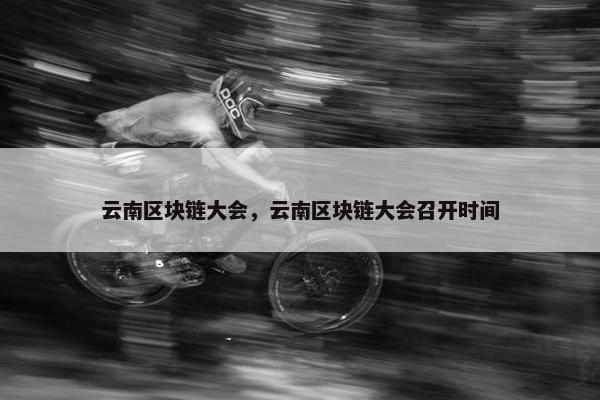 云南区块链大会，云南区块链大会召开时间