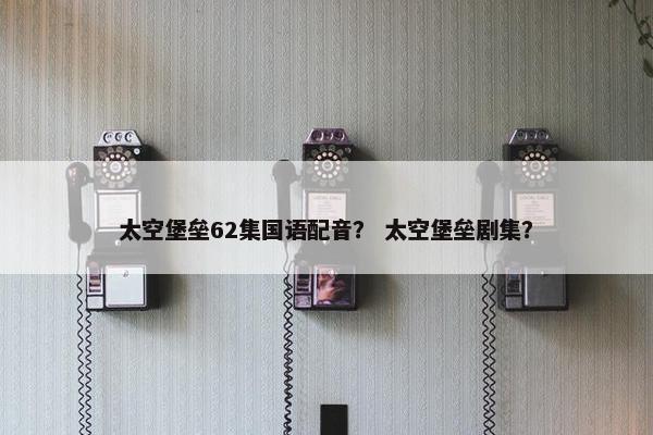 太空堡垒62集国语配音？ 太空堡垒剧集？