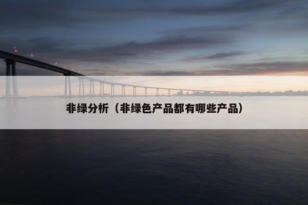 非绿分析（非绿色产品都有哪些产品）