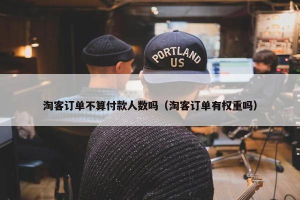 淘客订单不算付款人数吗（淘客订单有权重吗）