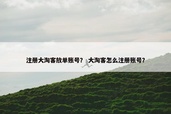 注册大淘客放单账号？ 大淘客怎么注册账号？