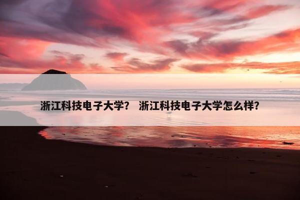 浙江科技电子大学？ 浙江科技电子大学怎么样？
