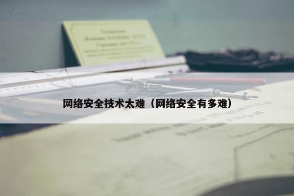 网络安全技术太难（网络安全有多难）