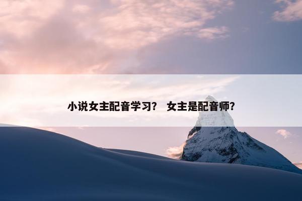 小说女主配音学习？ 女主是配音师？
