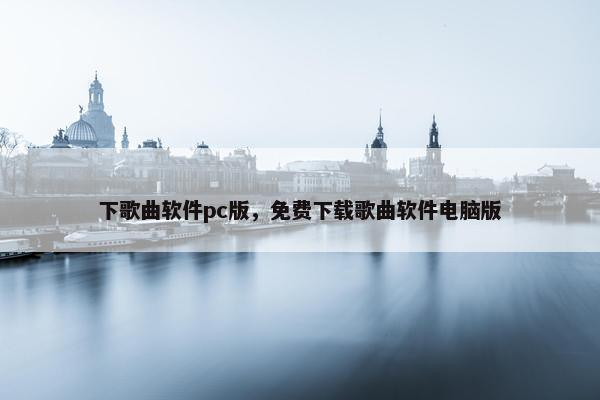 下歌曲软件pc版，免费下载歌曲软件电脑版