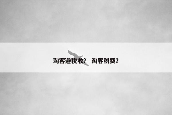 淘客避税收？ 淘客税费？