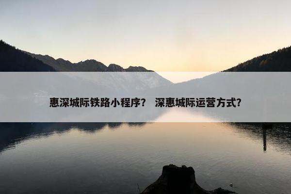 惠深城际铁路小程序？ 深惠城际运营方式？