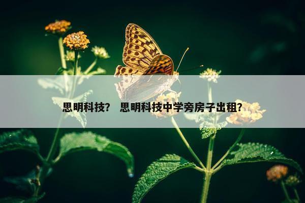 思明科技？ 思明科技中学旁房子出租？