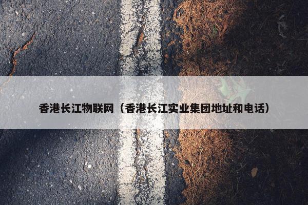 香港长江物联网（香港长江实业集团地址和电话）