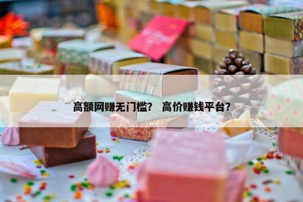高额网赚无门槛？ 高价赚钱平台？