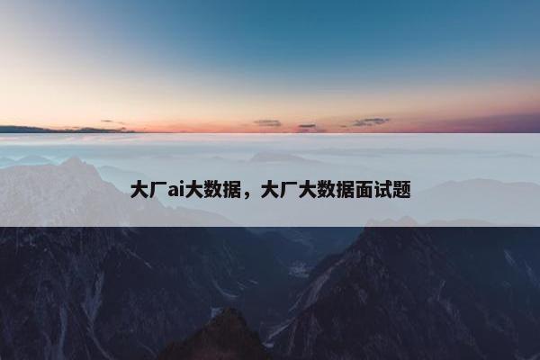 大厂ai大数据，大厂大数据面试题