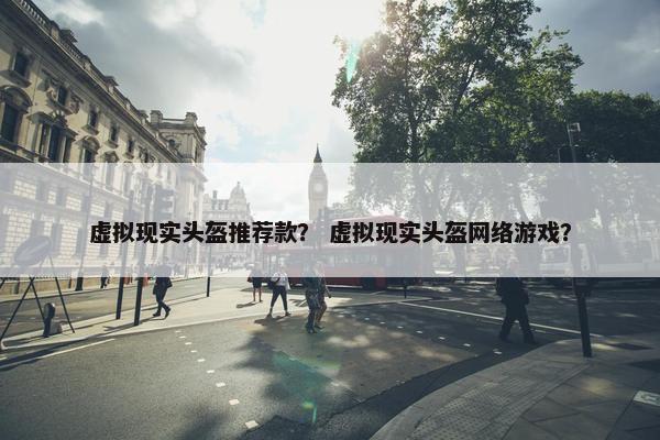 虚拟现实头盔推荐款？ 虚拟现实头盔网络游戏？