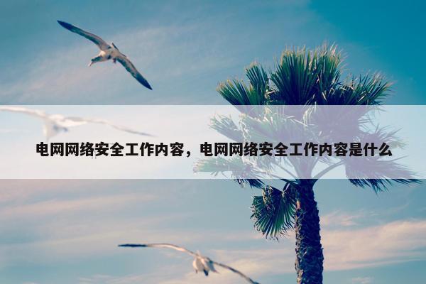 电网网络安全工作内容，电网网络安全工作内容是什么