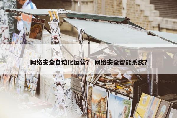 网络安全自动化运营？ 网络安全智能系统？