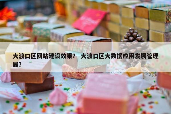 大渡口区网站建设效果？ 大渡口区大数据应用发展管理局？