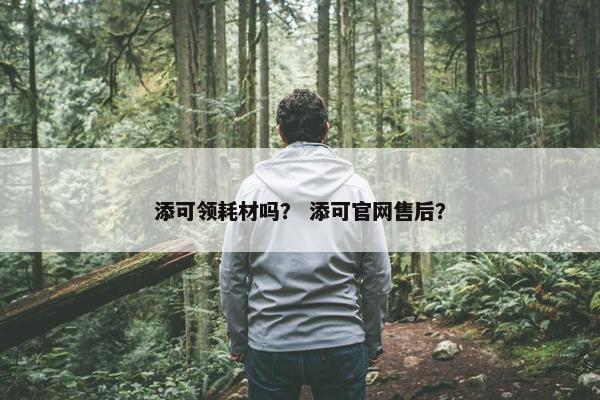 添可领耗材吗？ 添可官网售后？
