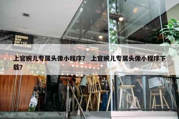 上官婉儿专属头像小程序？ 上官婉儿专属头像小程序下载？