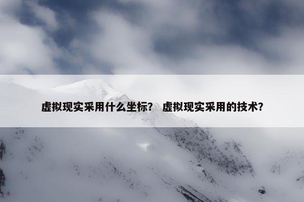 虚拟现实采用什么坐标？ 虚拟现实采用的技术？