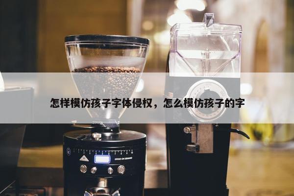 怎样模仿孩子字体侵权，怎么模仿孩子的字