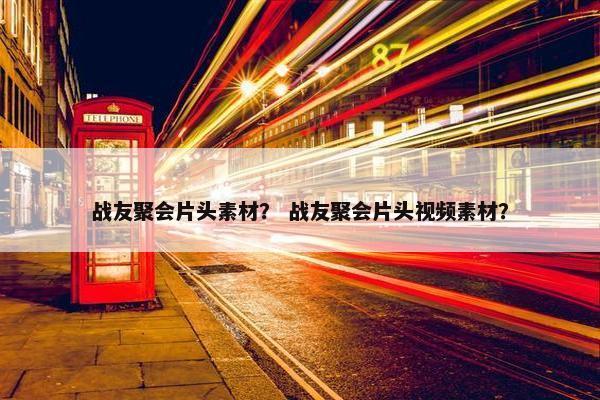 战友聚会片头素材？ 战友聚会片头视频素材？