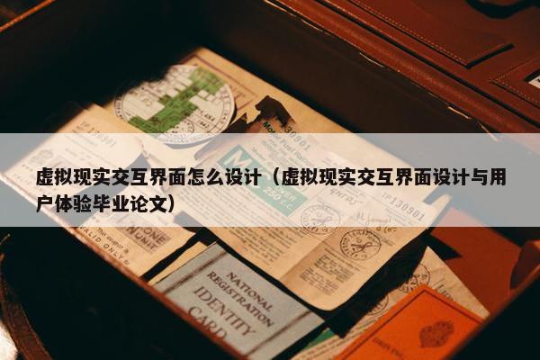 虚拟现实交互界面怎么设计（虚拟现实交互界面设计与用户体验毕业论文）