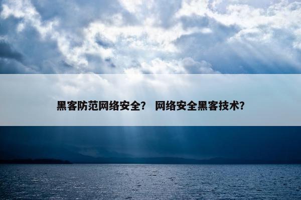 黑客防范网络安全？ 网络安全黑客技术？