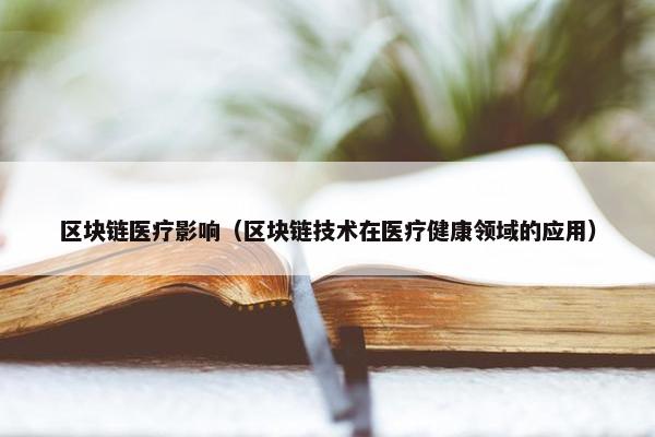 区块链医疗影响（区块链技术在医疗健康领域的应用）